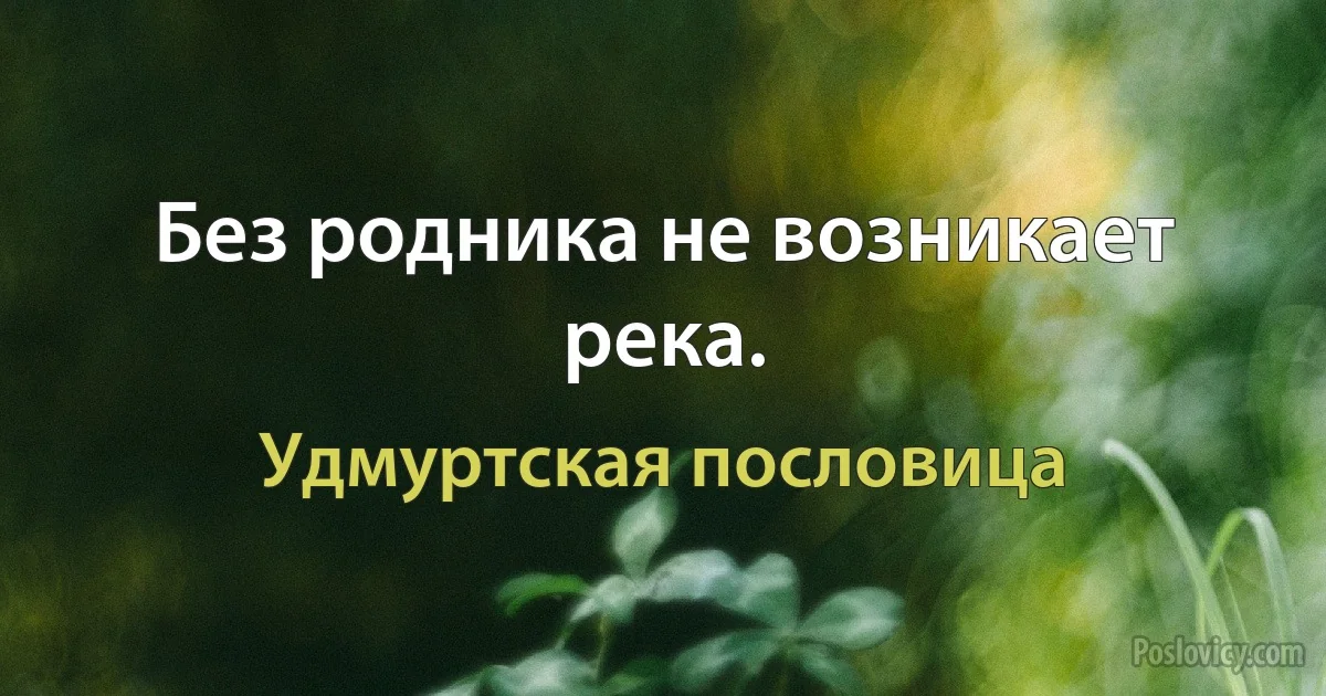 Без родника не возникает река. (Удмуртская пословица)