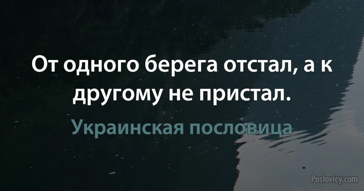 От одного берега отстал, а к другому не пристал. (Украинская пословица)