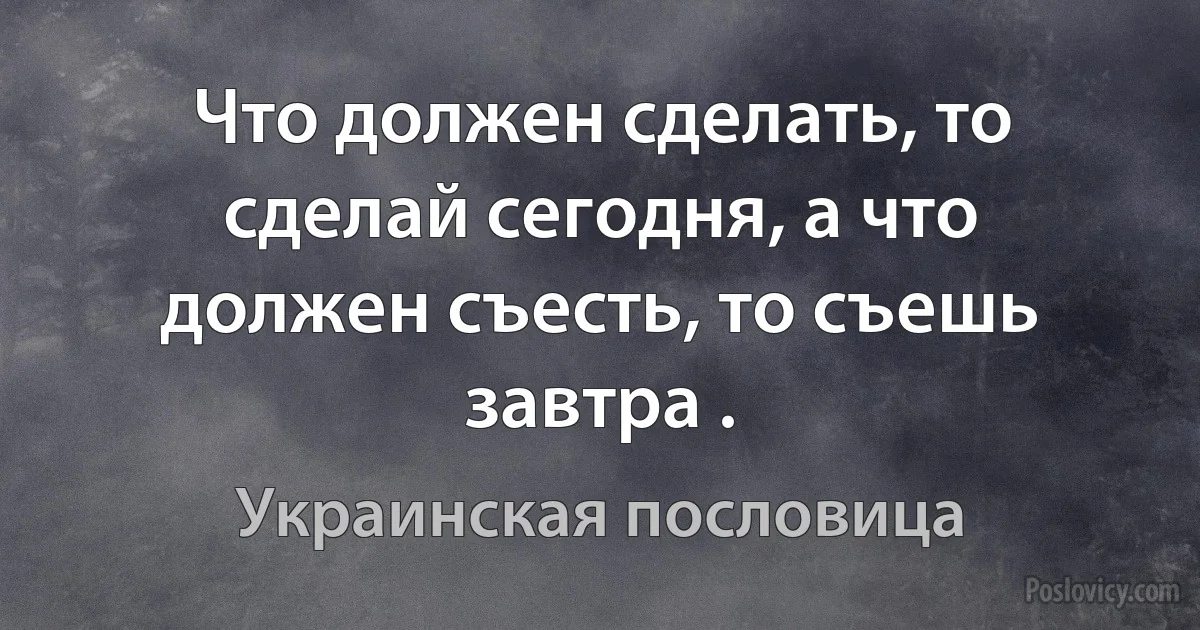 Что должен сделать, то сделай сегодня, а что должен съесть, то съешь завтра . (Украинская пословица)