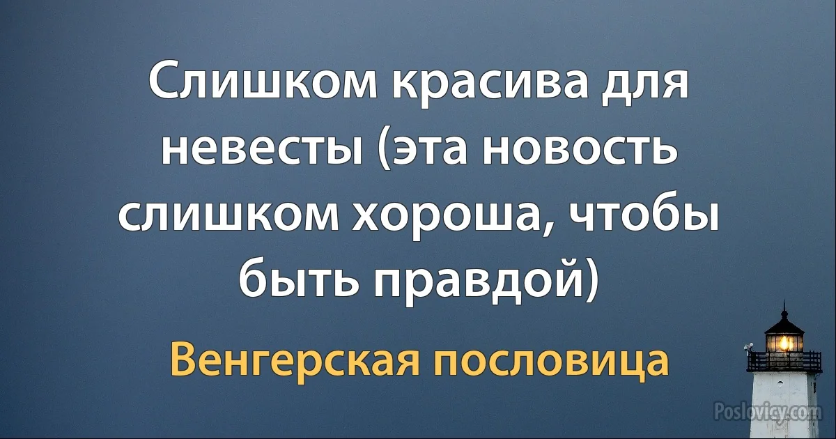 Слишком красива для невесты (эта новость слишком хороша, чтобы быть правдой) (Венгерская пословица)