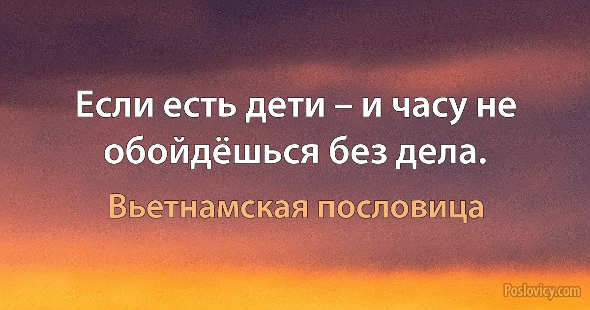 Если есть дети – и часу не обойдёшься без дела. (Вьетнамская пословица)