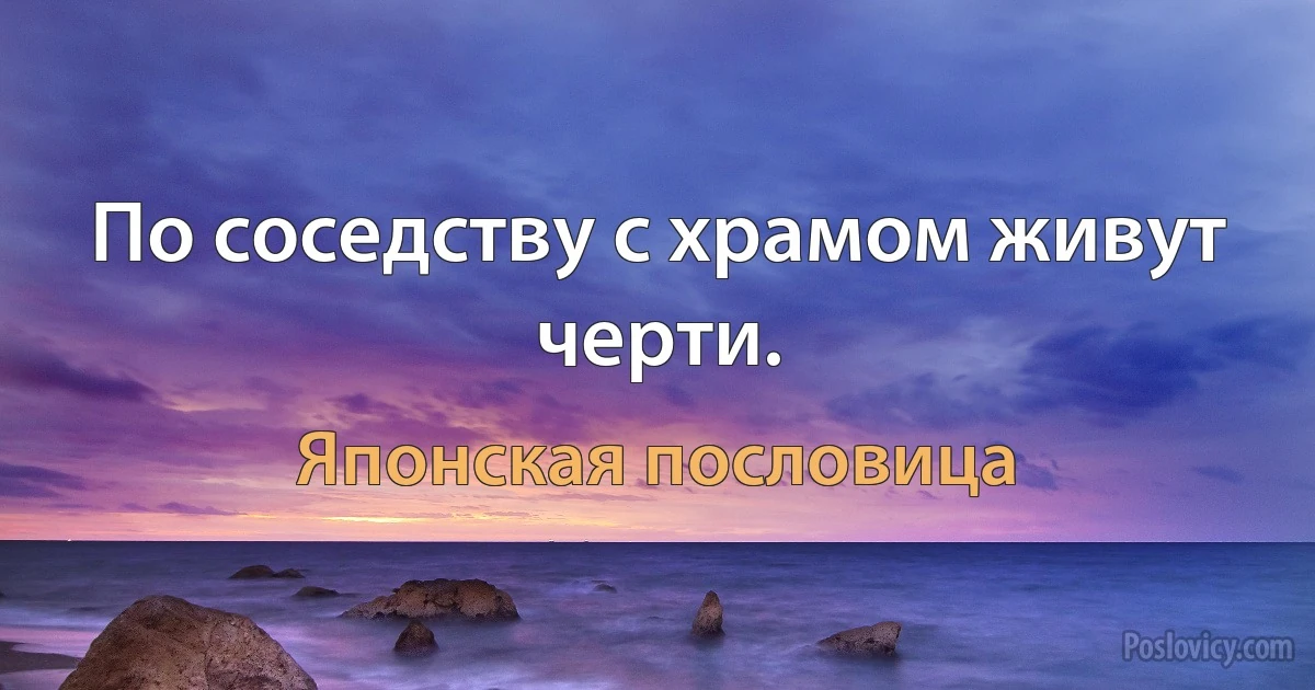 По соседству с храмом живут черти. (Японская пословица)