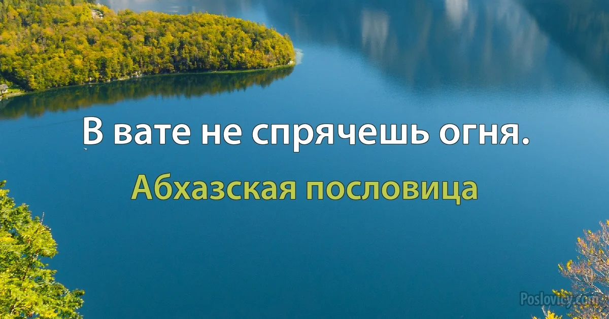 В вате не спрячешь огня. (Абхазская пословица)