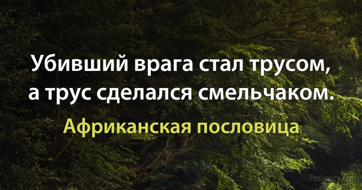 Убивший врага стал трусом, а трус сделался смельчаком. (Африканская пословица)