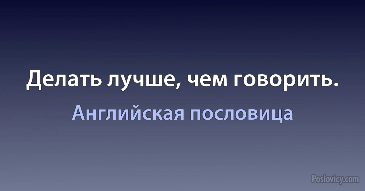 Делать лучше, чем говорить. (Английская пословица)