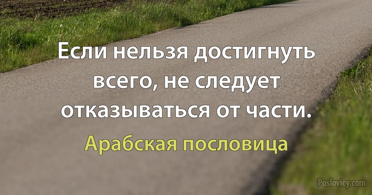 Если нельзя достигнуть всего, не следует отказываться от части. (Арабская пословица)