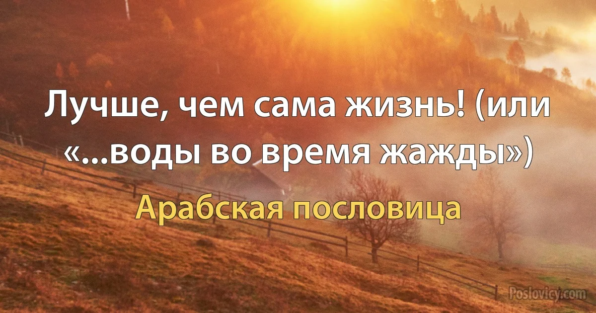 Лучше, чем сама жизнь! (или «...воды во время жажды») (Арабская пословица)