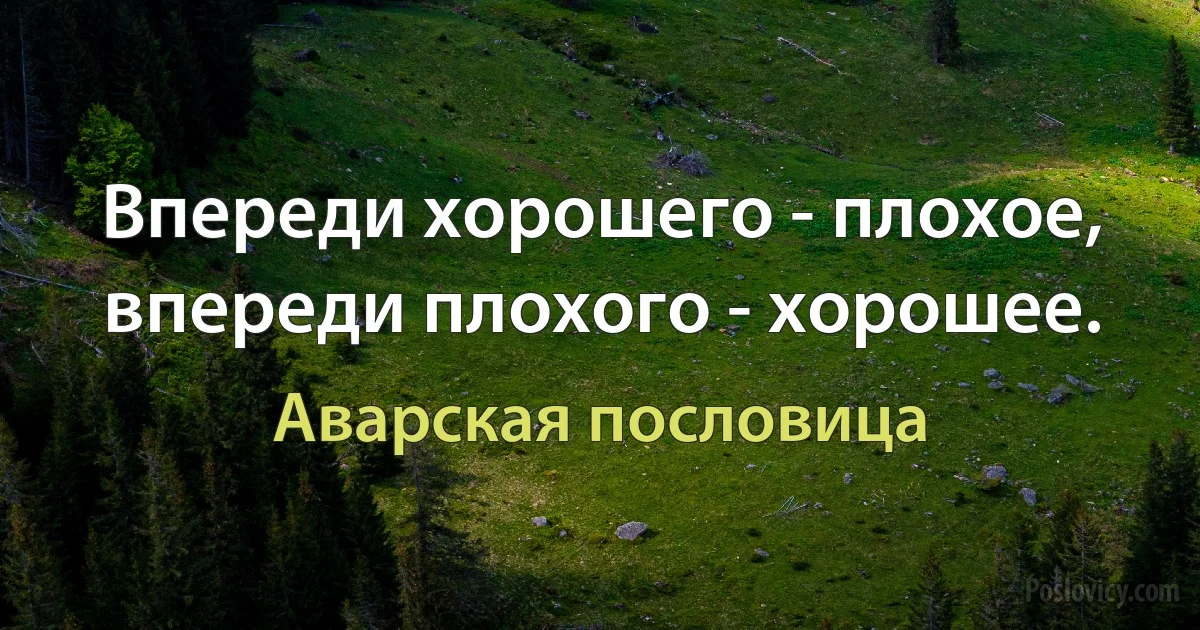 Впереди хорошего - плохое, впереди плохого - хорошее. (Аварская пословица)