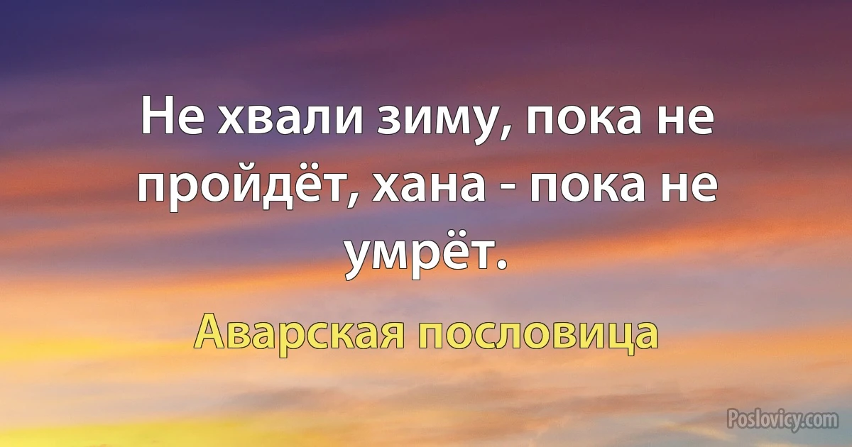 Не хвали зиму, пока не пройдёт, хана - пока не умрёт. (Аварская пословица)