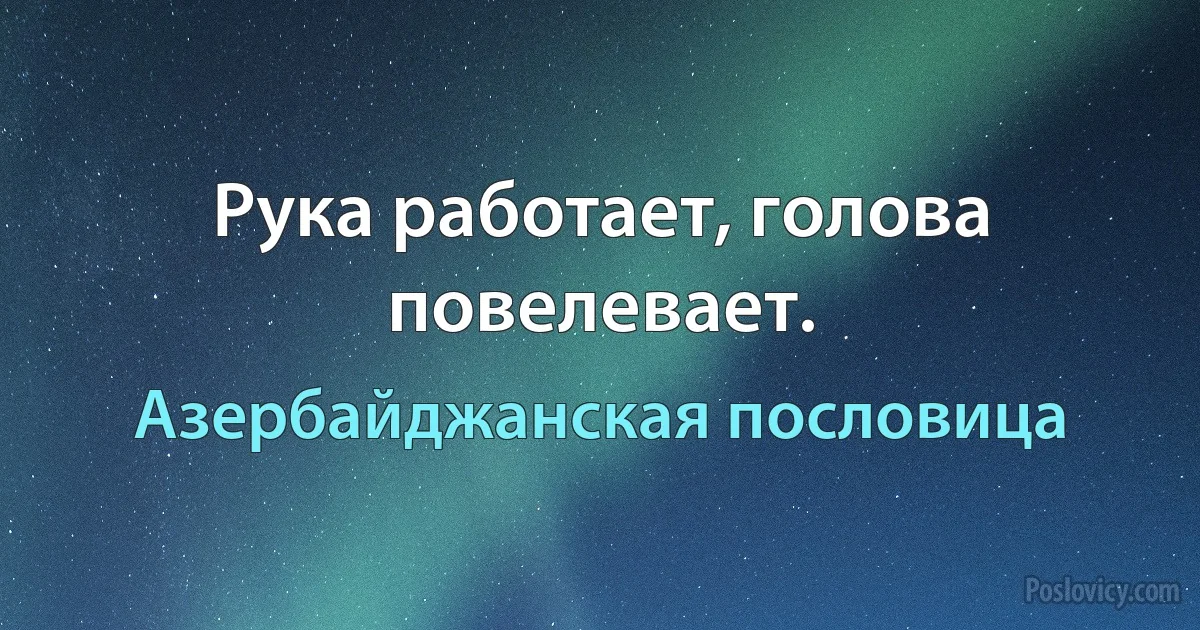 Рука работает, голова повелевает. (Азербайджанская пословица)