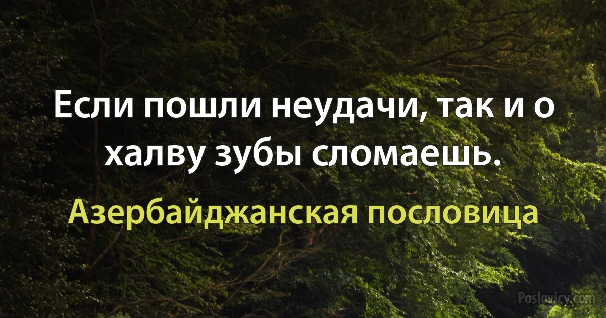 Если пошли неудачи, так и о халву зубы сломаешь. (Азербайджанская пословица)