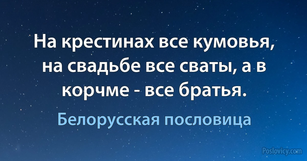 На крестинах все кумовья, на свадьбе все сваты, а в корчме - все братья. (Белорусская пословица)