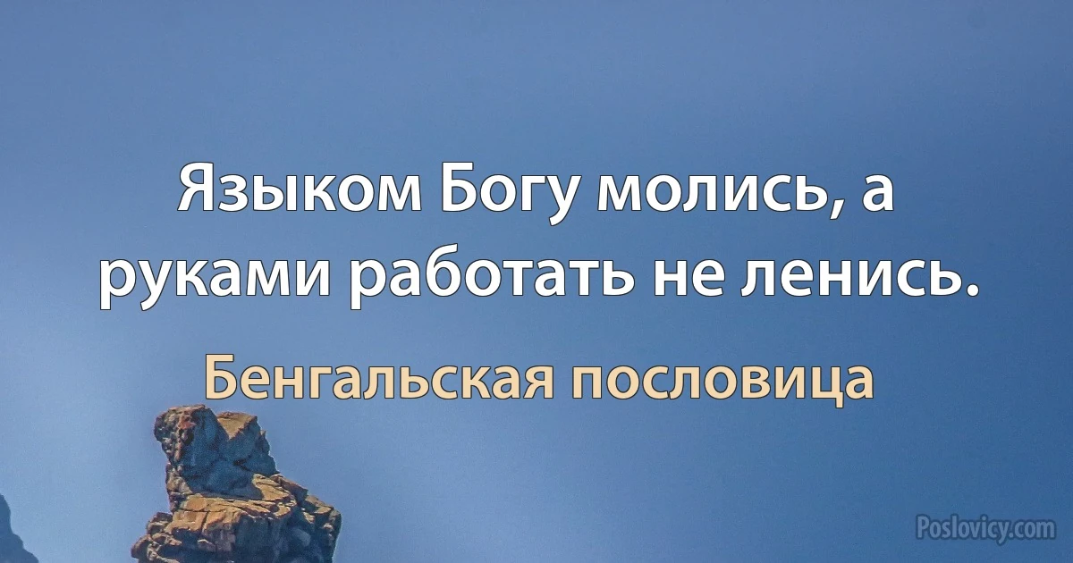 Языком Богу молись, а руками работать не ленись. (Бенгальская пословица)