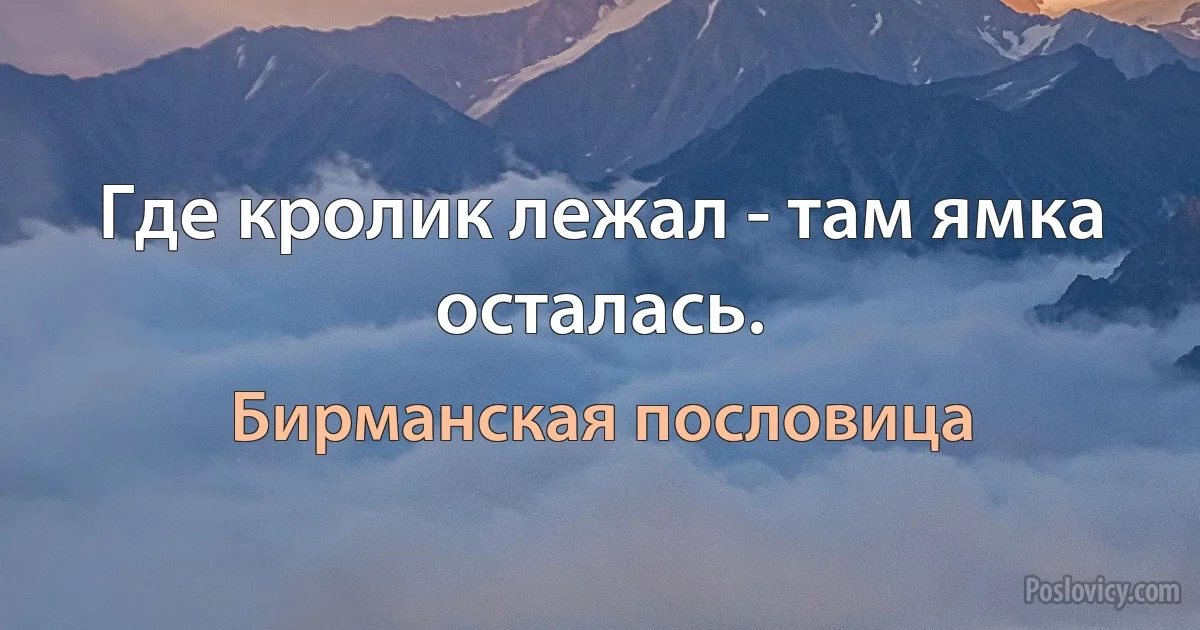 Где кролик лежал - там ямка осталась. (Бирманская пословица)