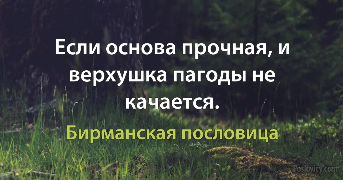 Если основа прочная, и верхушка пагоды не качается. (Бирманская пословица)