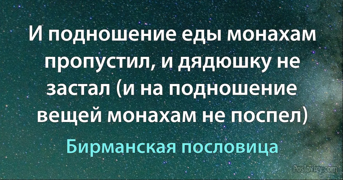 И подношение еды монахам пропустил, и дядюшку не застал (и на подношение вещей монахам не поспел) (Бирманская пословица)