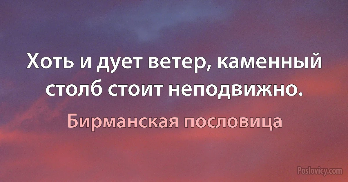 Хоть и дует ветер, каменный столб стоит неподвижно. (Бирманская пословица)