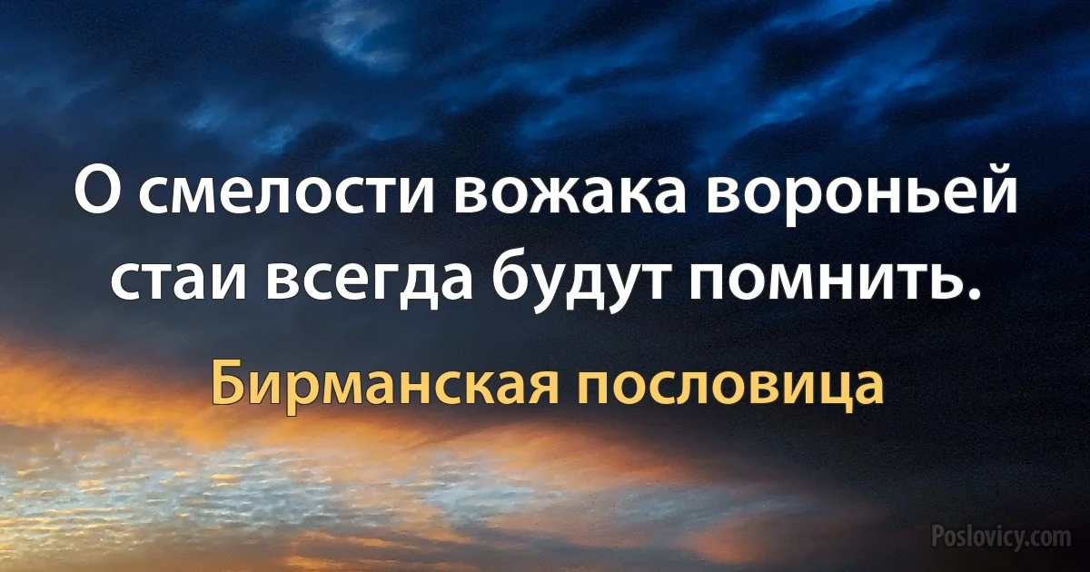 О смелости вожака вороньей стаи всегда будут помнить. (Бирманская пословица)