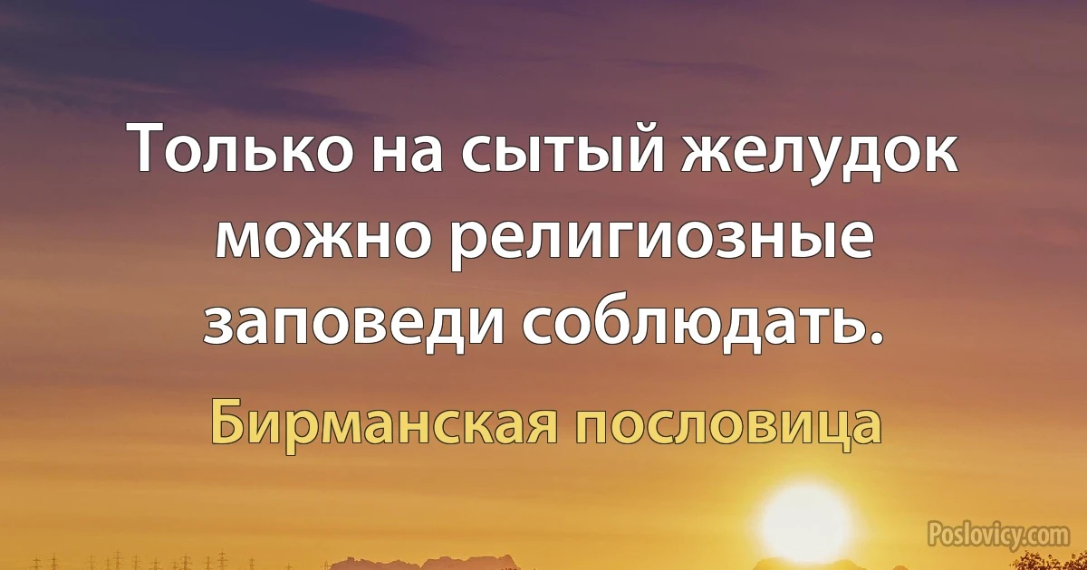 Только на сытый желудок можно религиозные заповеди соблюдать. (Бирманская пословица)