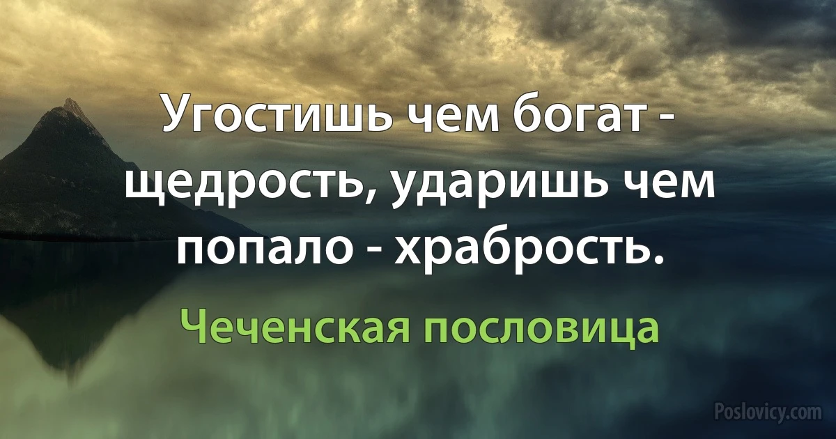 Угостишь чем богат - щедрость, ударишь чем попало - храбрость. (Чеченская пословица)