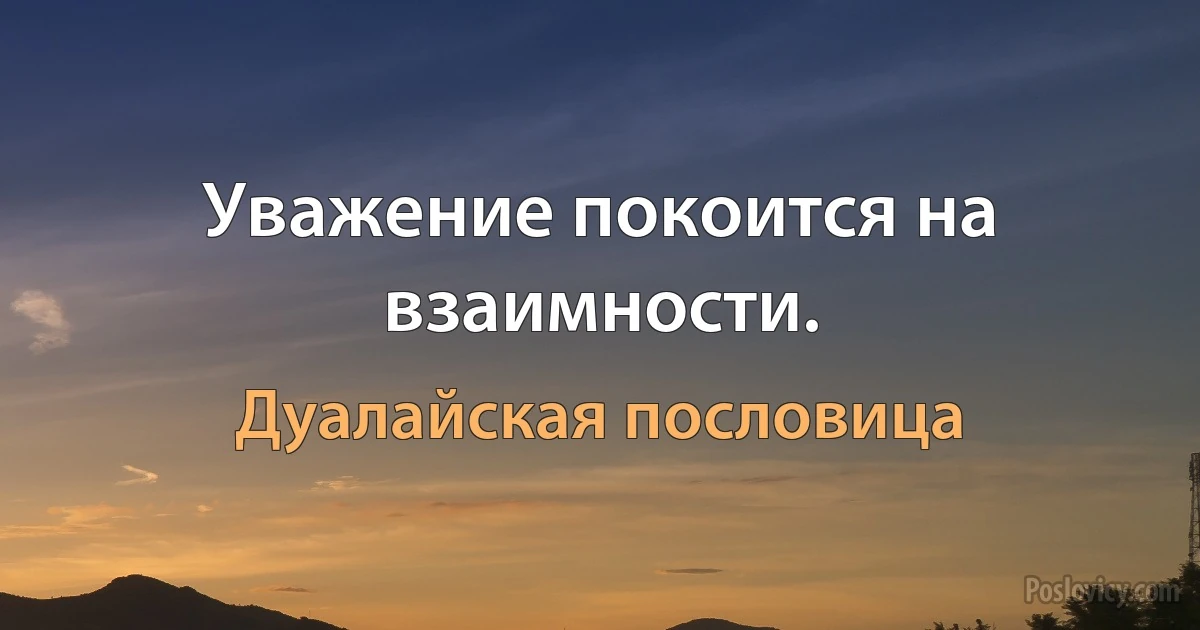 Уважение покоится на взаимности. (Дуалайская пословица)