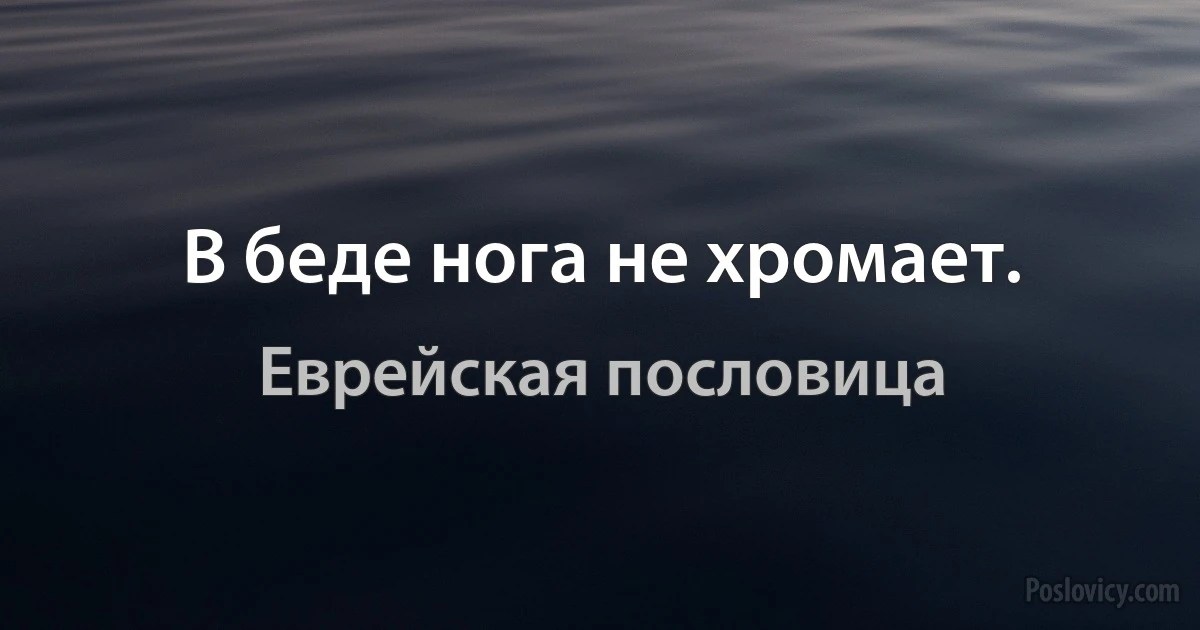 В беде нога не хромает. (Еврейская пословица)