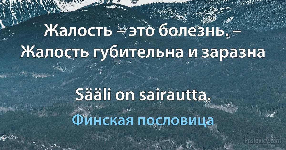 Жалость – это болезнь. – Жалость губительна и заразна

Sääli on sairautta. (Финская пословица)