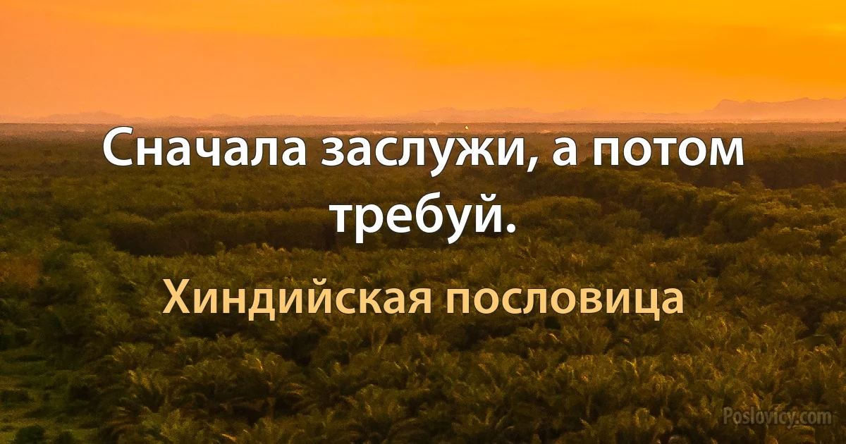 Сначала заслужи, а потом требуй. (Хиндийская пословица)