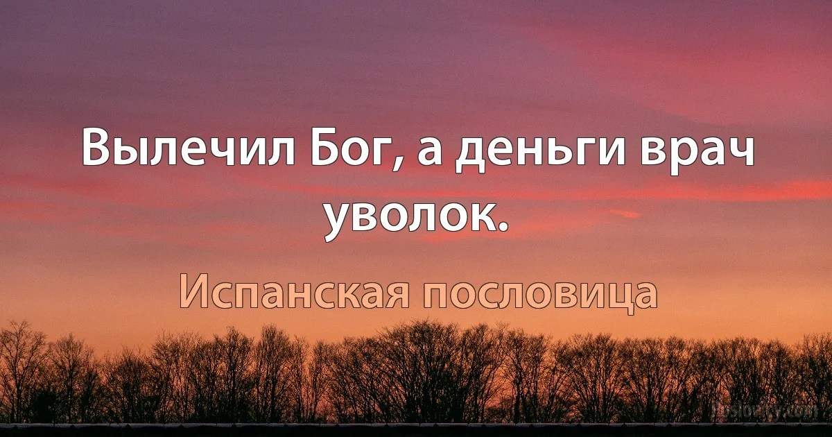 Вылечил Бог, а деньги врач уволок. (Испанская пословица)