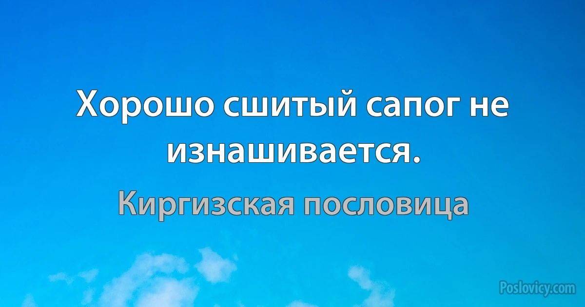 Хорошо сшитый сапог не изнашивается. (Киргизская пословица)