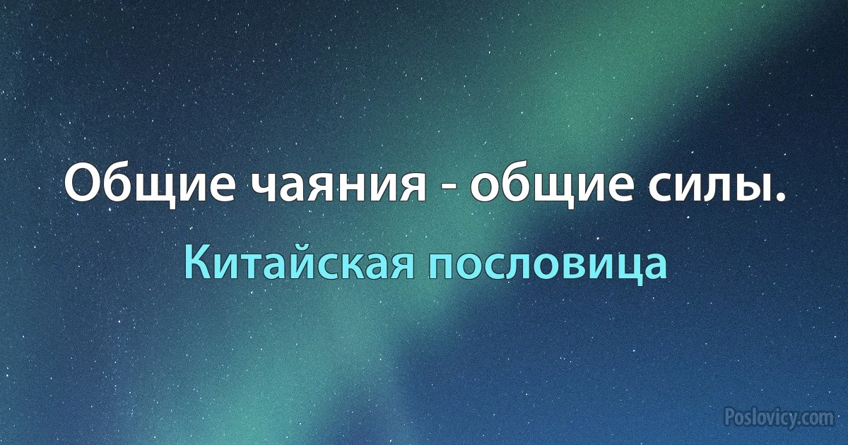 Общие чаяния - общие силы. (Китайская пословица)