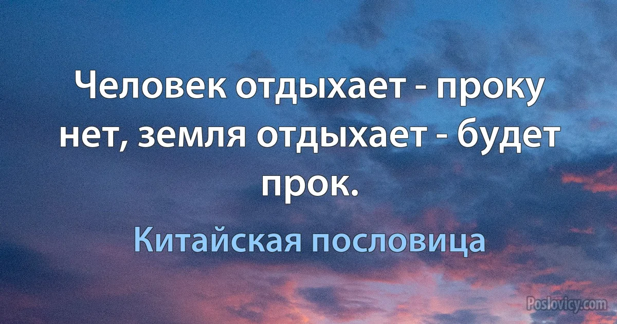 Человек отдыхает - проку нет, земля отдыхает - будет прок. (Китайская пословица)