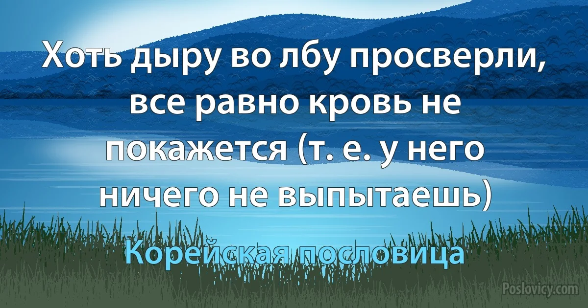 Хоть дыру во лбу просверли, все равно кровь не покажется (т. е. у него ничего не выпытаешь) (Корейская пословица)