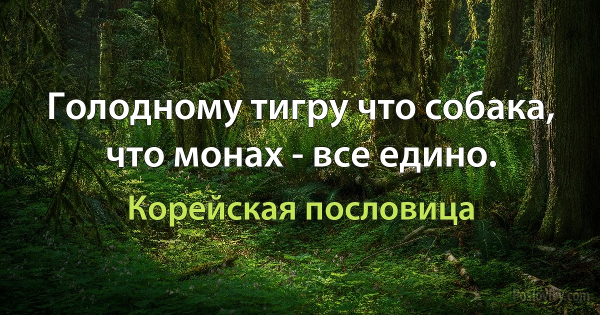 Голодному тигру что собака, что монах - все едино. (Корейская пословица)