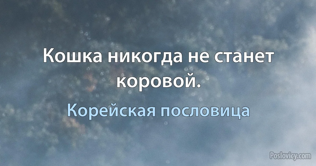 Кошка никогда не станет коровой. (Корейская пословица)