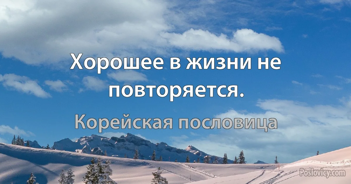 Хорошее в жизни не повторяется. (Корейская пословица)