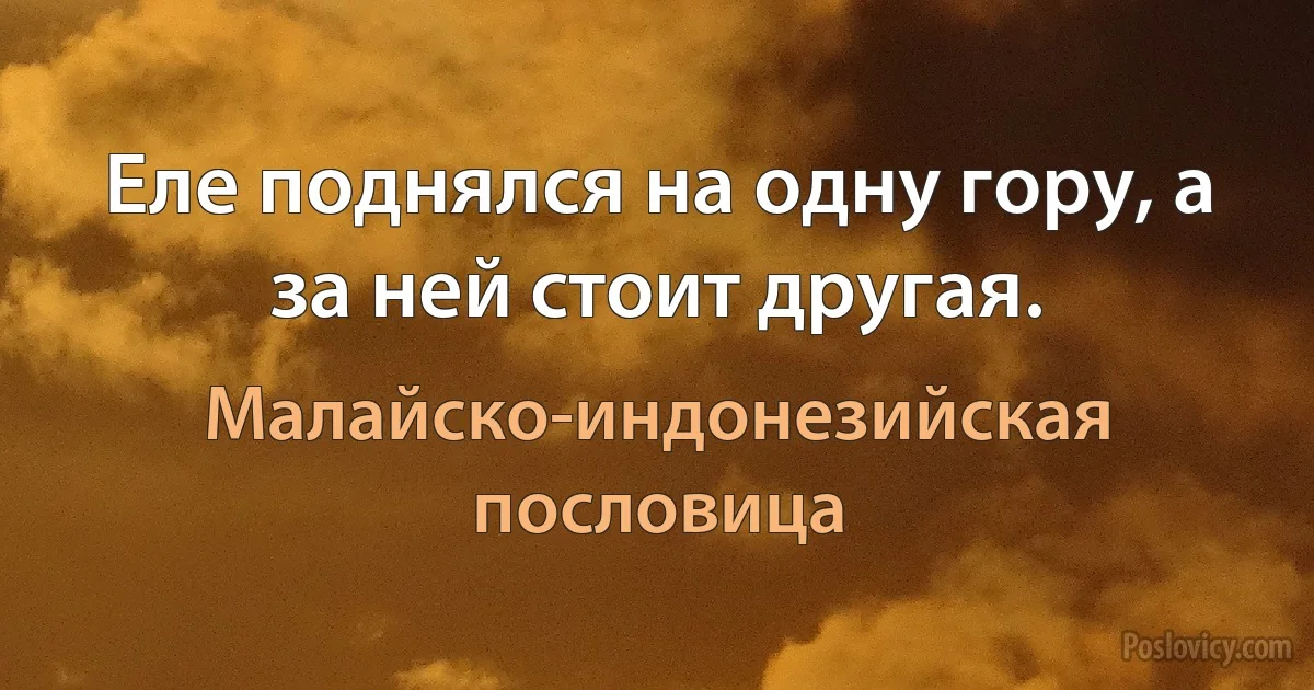 Еле поднялся на одну гору, а за ней стоит другая. (Малайско-индонезийская пословица)