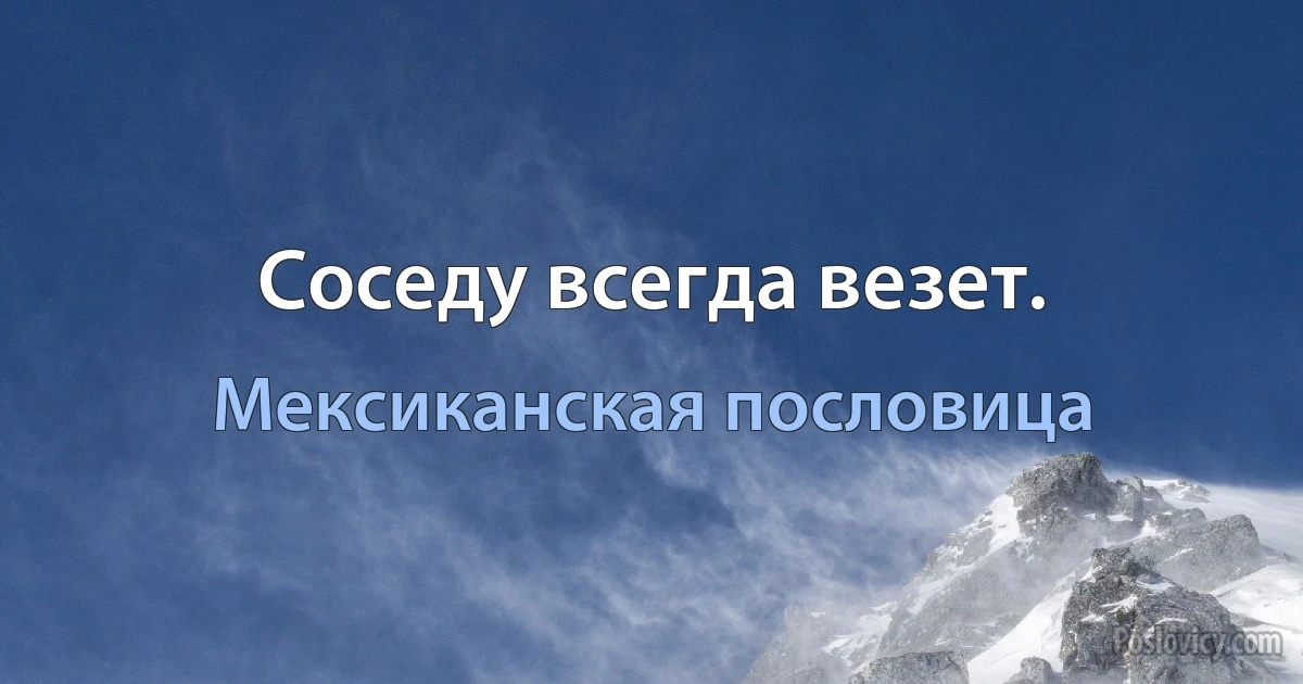 Соседу всегда везет. (Мексиканская пословица)