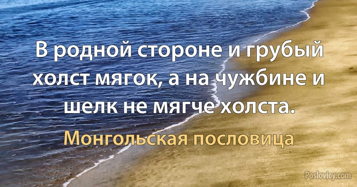 В родной стороне и грубый холст мягок, а на чужбине и шелк не мягче холста. (Монгольская пословица)