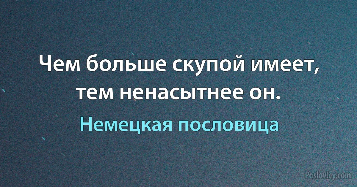 Чем больше скупой имеет, тем ненасытнее он. (Немецкая пословица)