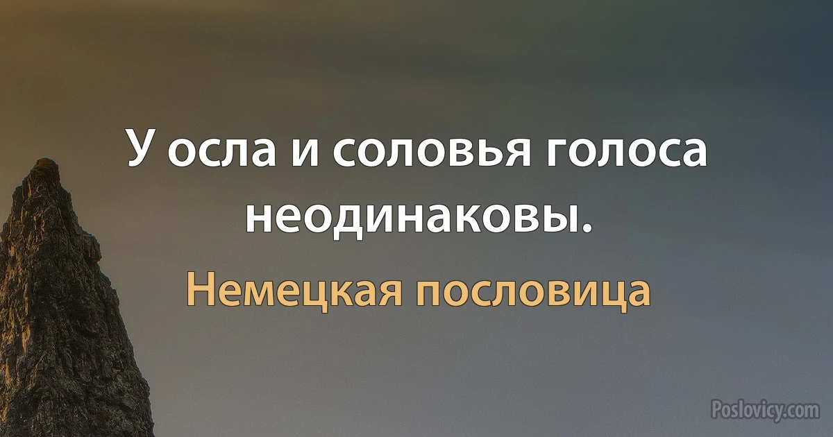 У осла и соловья голоса неодинаковы. (Немецкая пословица)