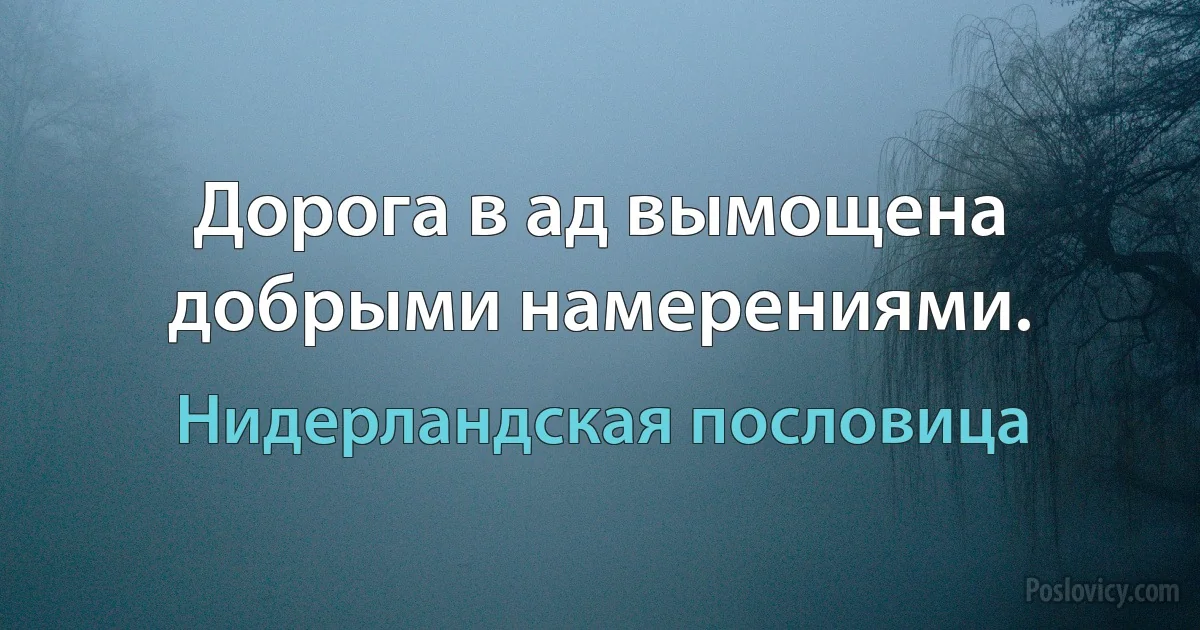 Дорога в ад вымощена добрыми намерениями. (Нидерландская пословица)