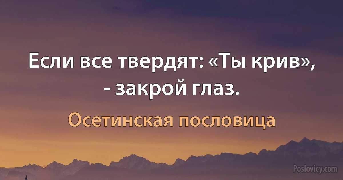 Если все твердят: «Ты крив», - закрой глаз. (Осетинская пословица)