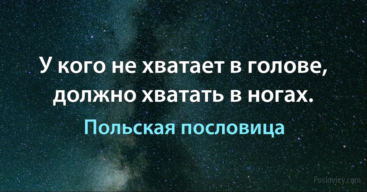 У кого не хватает в голове, должно хватать в ногах. (Польская пословица)