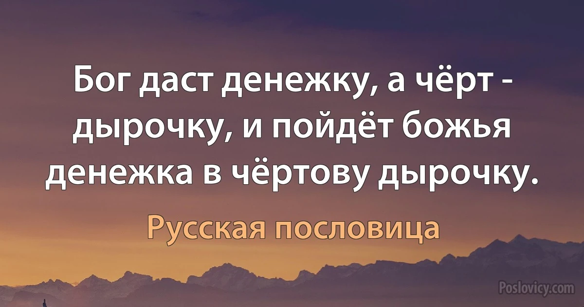 Бог даст денежку, а чёрт - дырочку, и пойдёт божья денежка в чёртову дырочку. (Русская пословица)