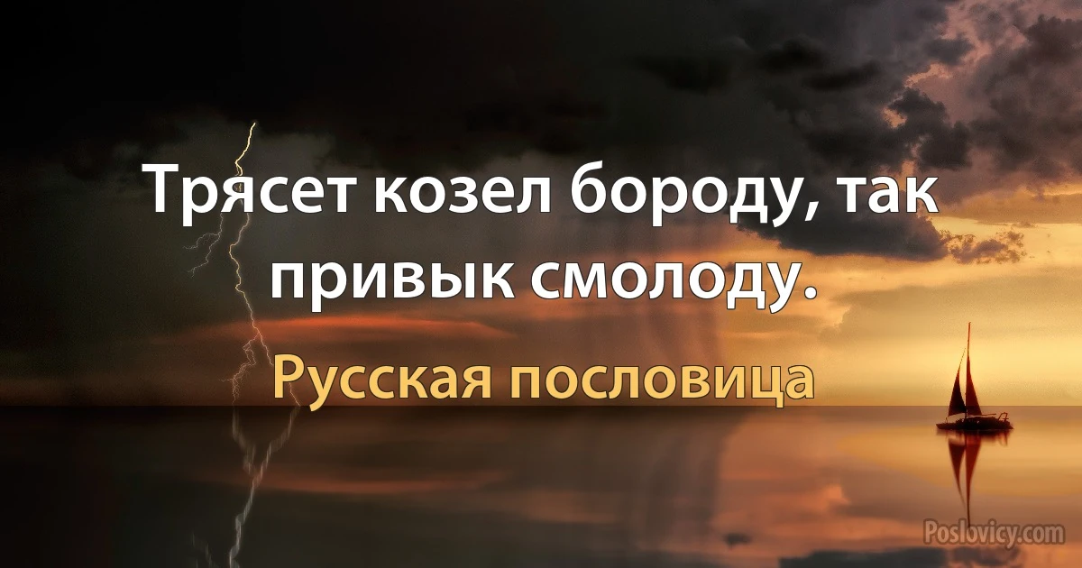 Трясет козел бороду, так привык смолоду. (Русская пословица)