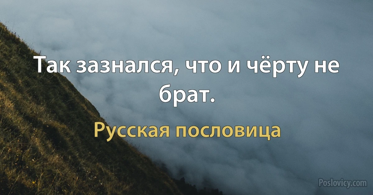 Так зазнался, что и чёрту не брат. (Русская пословица)