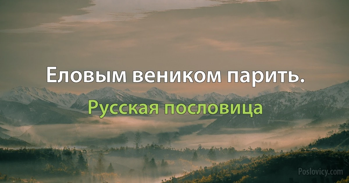 Еловым веником парить. (Русская пословица)