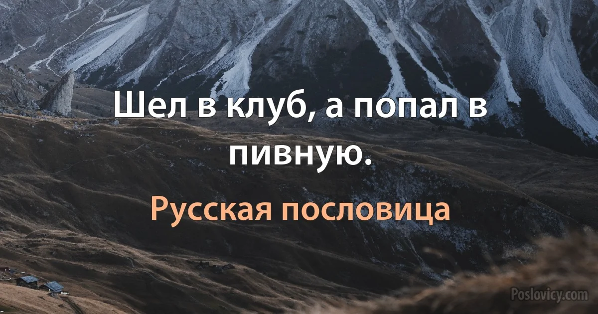 Шел в клуб, а попал в пивную. (Русская пословица)