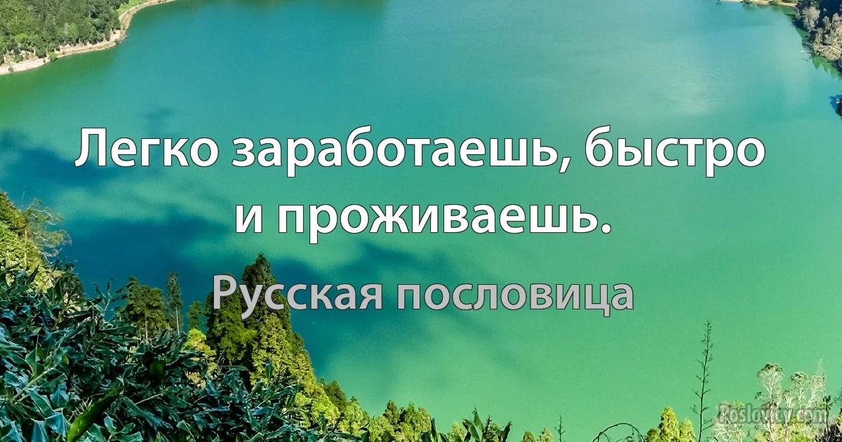 Легко заработаешь, быстро и проживаешь. (Русская пословица)